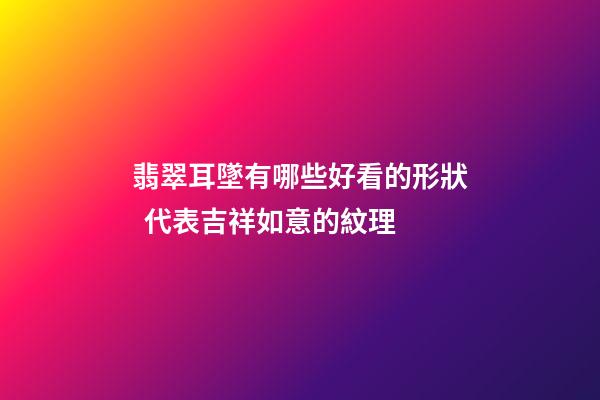 翡翠耳墜有哪些好看的形狀  代表吉祥如意的紋理